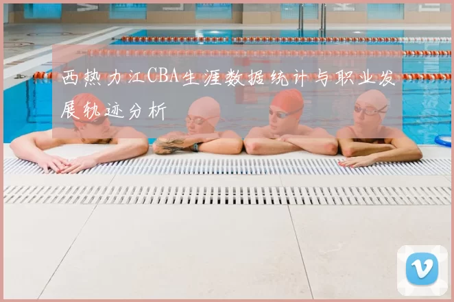 西热力江CBA生涯数据统计与职业发展轨迹分析