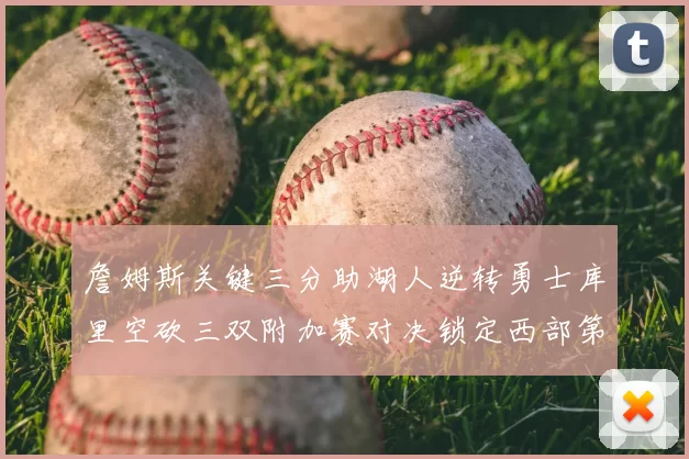 詹姆斯关键三分助湖人逆转勇士库里空砍三双附加赛对决锁定西部第九