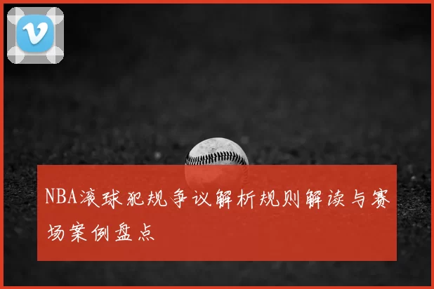 NBA滚球犯规争议解析规则解读与赛场案例盘点