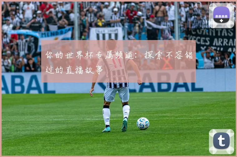 你的世界杯专属频道:探索不容错过的直播故事