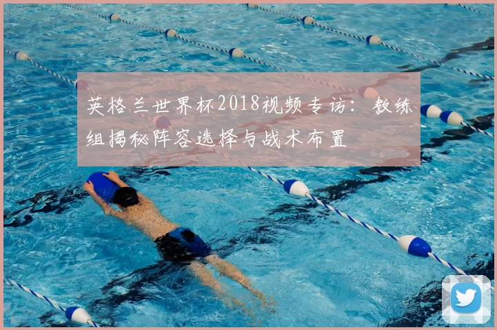 英格兰世界杯2018视频专访:教练组揭秘阵容选择与战术布置