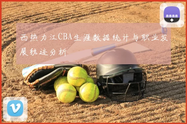 西热力江CBA生涯数据统计与职业发展轨迹分析