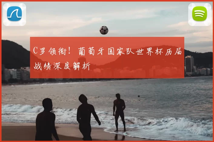 C罗领衔!葡萄牙国家队世界杯历届战绩深度解析