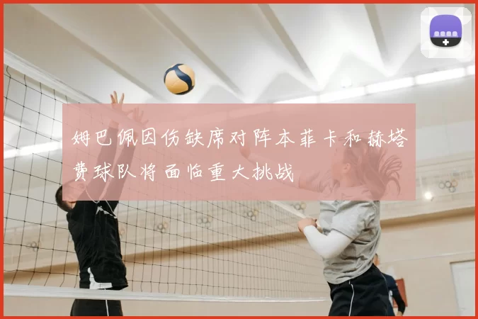 姆巴佩因伤缺席对阵本菲卡和赫塔费球队将面临重大挑战