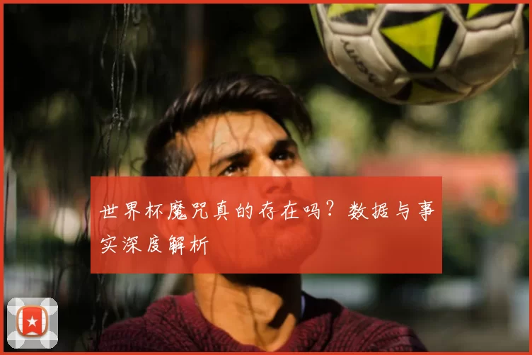 世界杯魔咒真的存在吗？数据与事实深度解析