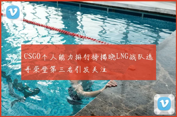 CSGO个人能力排行榜揭晓LNG战队选手荣登第三名引发关注