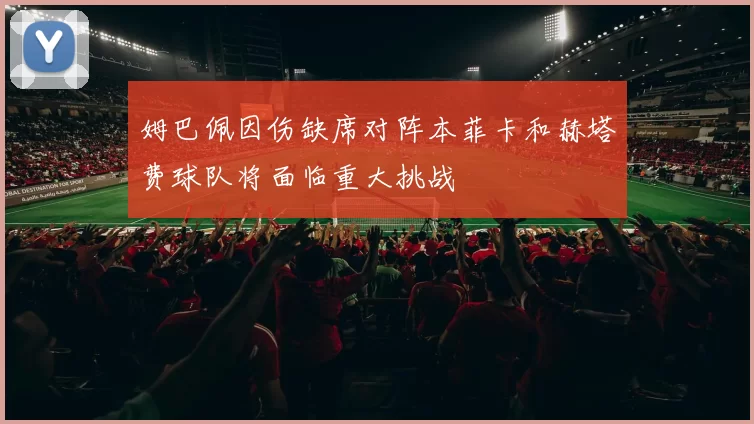 姆巴佩因伤缺席对阵本菲卡和赫塔费球队将面临重大挑战