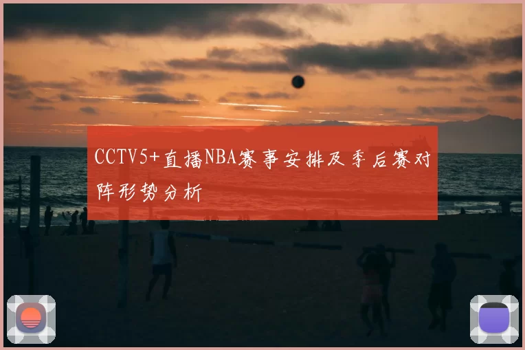 CCTV5+直播NBA赛事安排及季后赛对阵形势分析