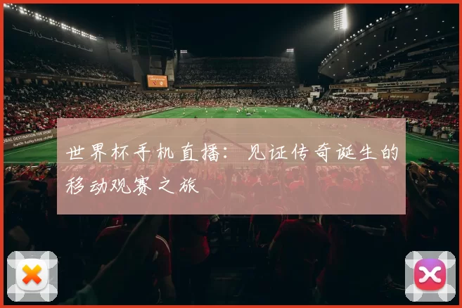 世界杯手机直播:见证传奇诞生的移动观赛之旅