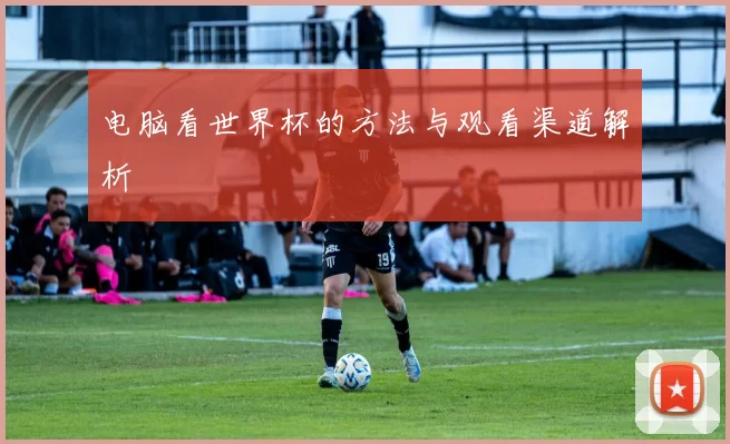 电脑看世界杯的方法与观看渠道解析