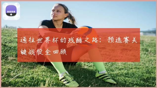 通往世界杯的残酷之路:预选赛关键战役全回顾