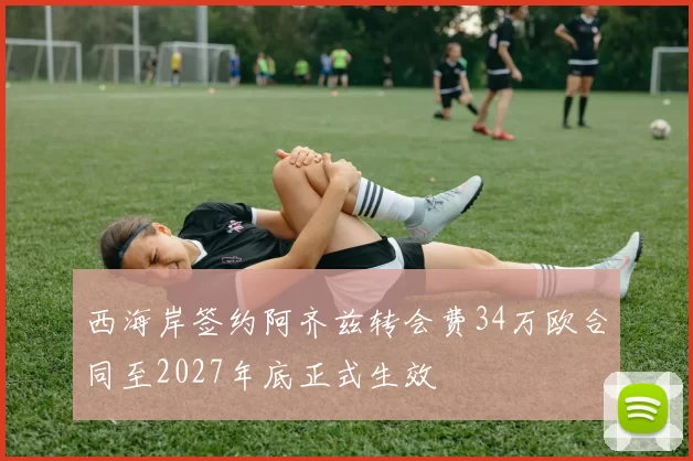 西海岸签约阿齐兹转会费34万欧合同至2027年底正式生效