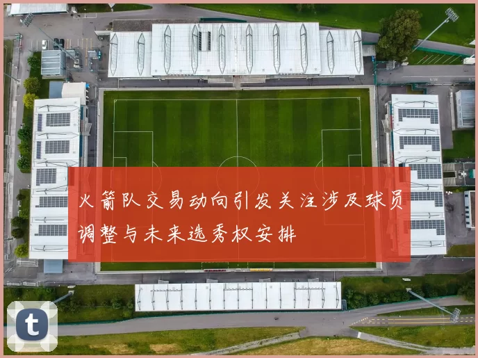 火箭队交易动向引发关注涉及球员调整与未来选秀权安排