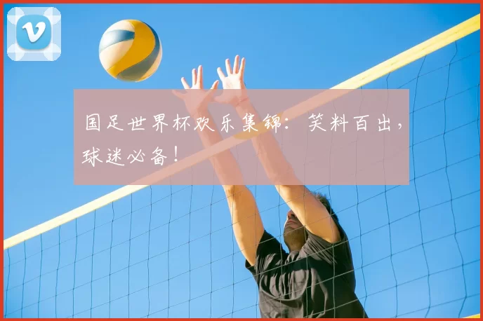 国足世界杯欢乐集锦:笑料百出,球迷必备!