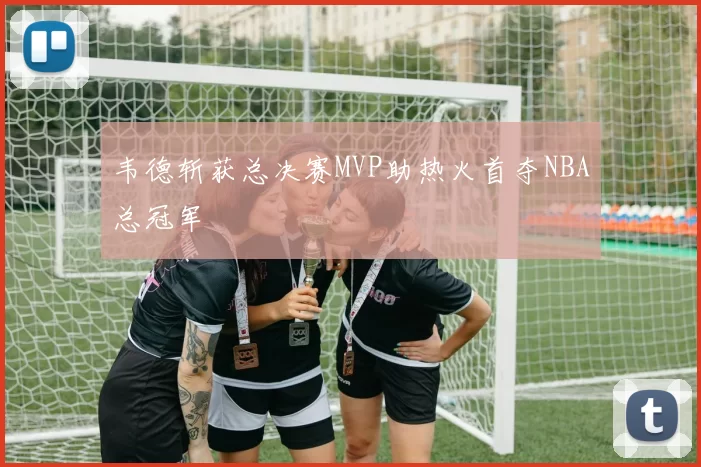 韦德斩获总决赛MVP助热火首夺NBA总冠军