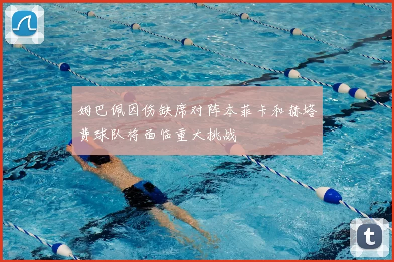 姆巴佩因伤缺席对阵本菲卡和赫塔费球队将面临重大挑战
