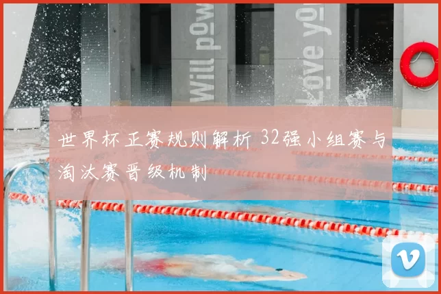 世界杯正赛规则解析 32强小组赛与淘汰赛晋级机制