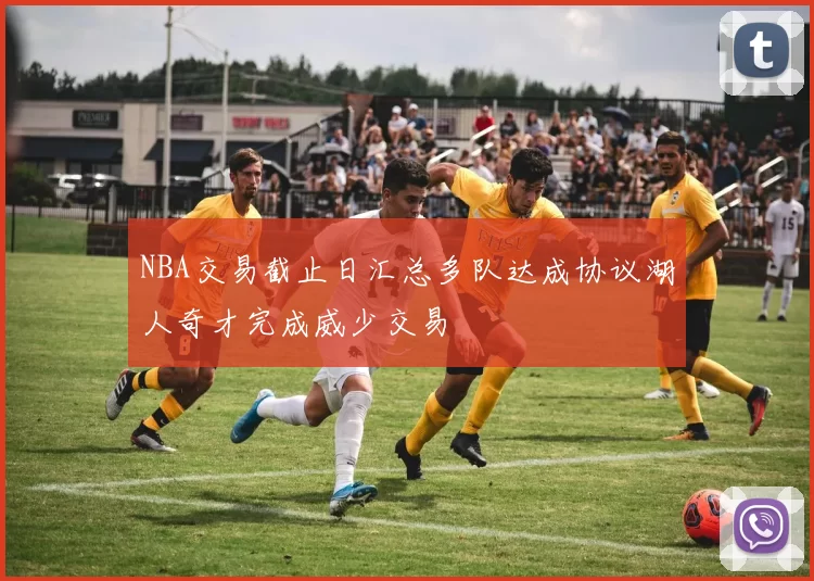NBA交易截止日汇总多队达成协议湖人奇才完成威少交易