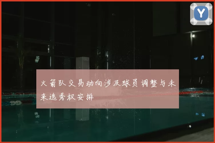 火箭队交易动向涉及球员调整与未来选秀权安排