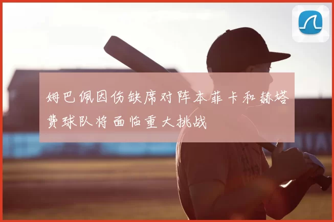 姆巴佩因伤缺席对阵本菲卡和赫塔费球队将面临重大挑战