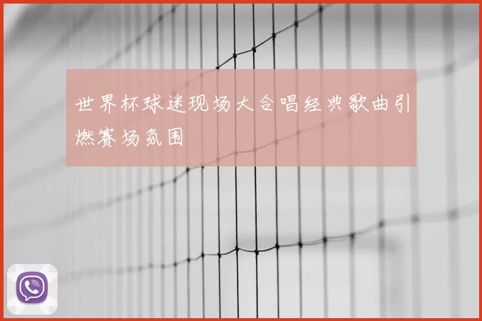 世界杯球迷现场大合唱经典歌曲引燃赛场氛围