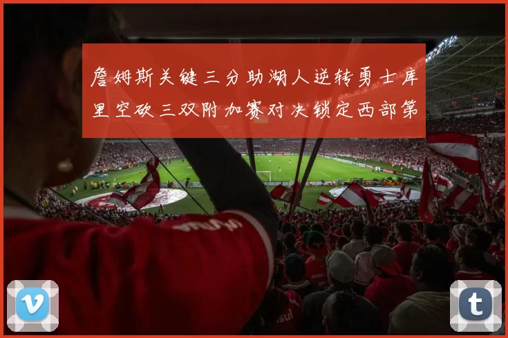 詹姆斯关键三分助湖人逆转勇士库里空砍三双附加赛对决锁定西部第九