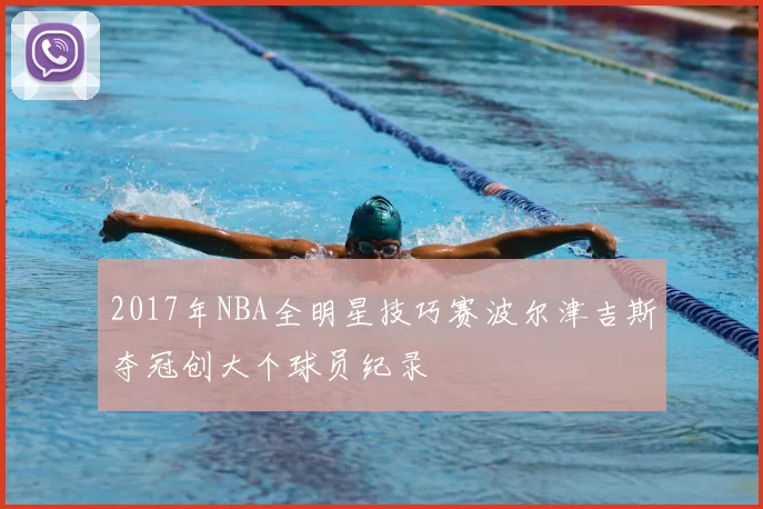 2017年NBA全明星技巧赛波尔津吉斯夺冠创大个球员纪录