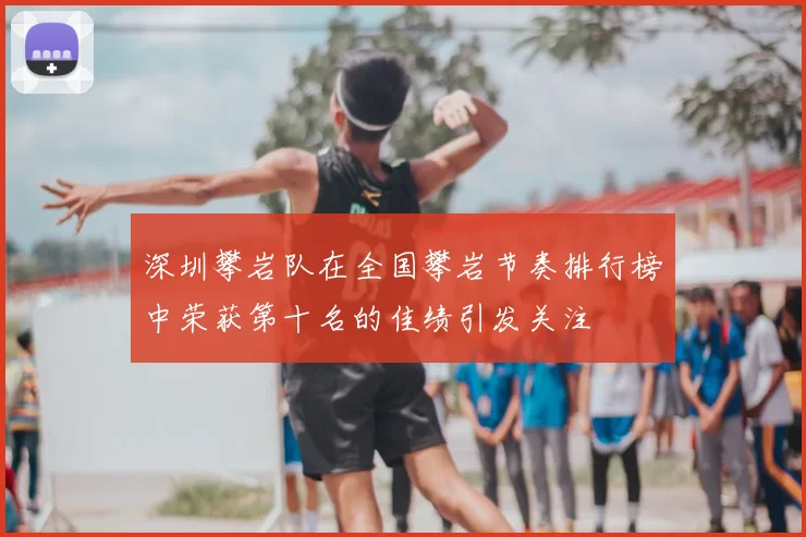深圳攀岩队在全国攀岩节奏排行榜中荣获第十名的佳绩引发关注