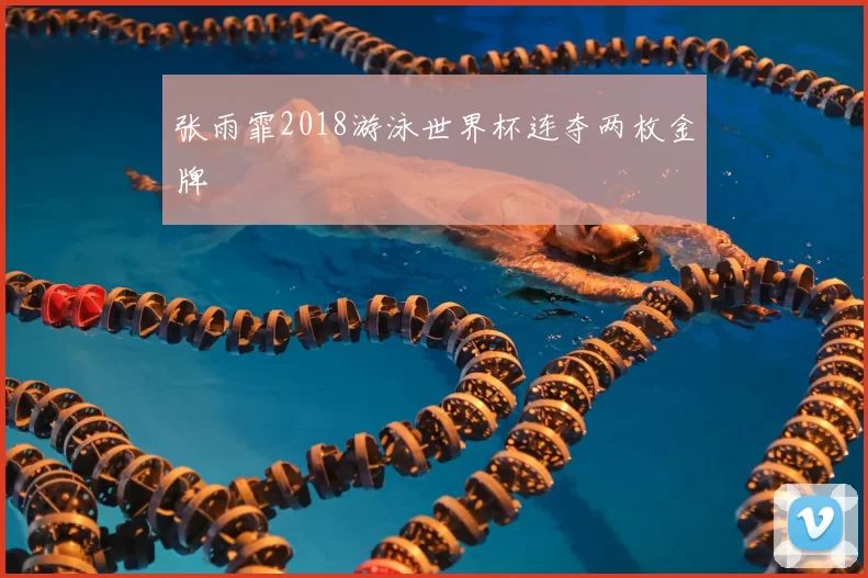 张雨霏2018游泳世界杯连夺两枚金牌