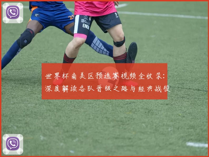 世界杯南美区预选赛视频全收录:深度解读各队晋级之路与经典战役