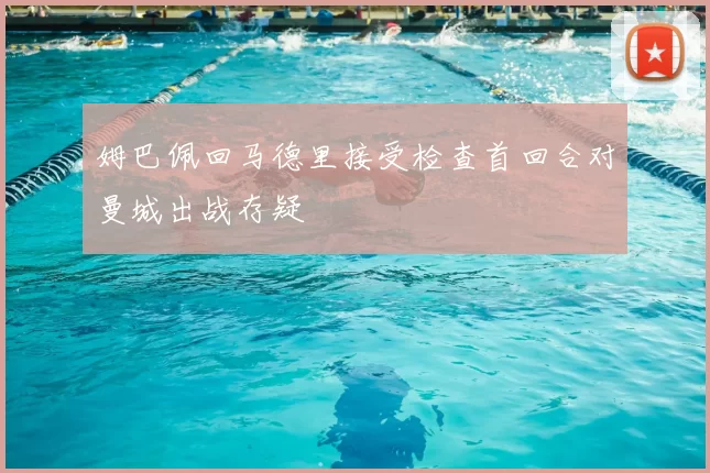 姆巴佩回马德里接受检查首回合对曼城出战存疑