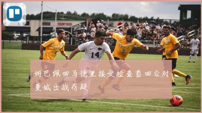 姆巴佩回马德里接受检查首回合对曼城出战存疑