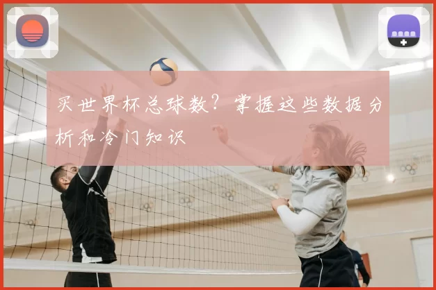 买世界杯总球数?掌握这些数据分析和冷门知识