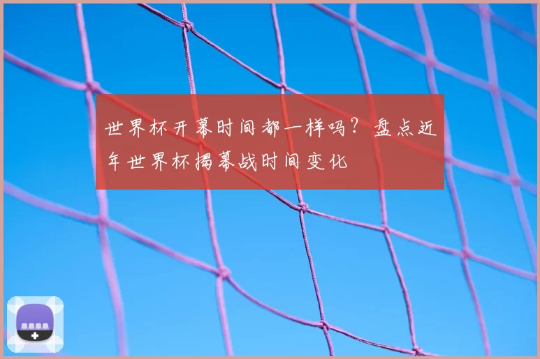 世界杯开幕时间都一样吗？盘点近年世界杯揭幕战时间变化