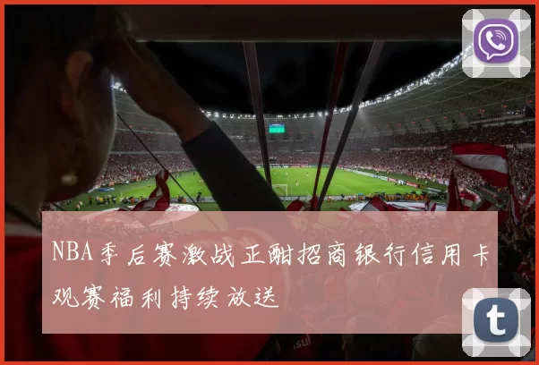 NBA季后赛激战正酣招商银行信用卡观赛福利持续放送