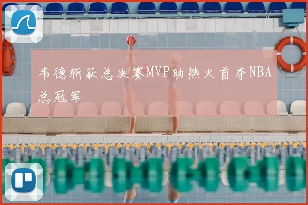 韦德斩获总决赛MVP助热火首夺NBA总冠军