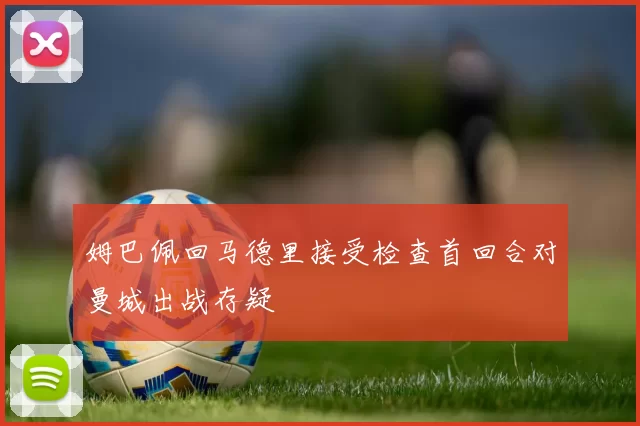 姆巴佩回马德里接受检查首回合对曼城出战存疑