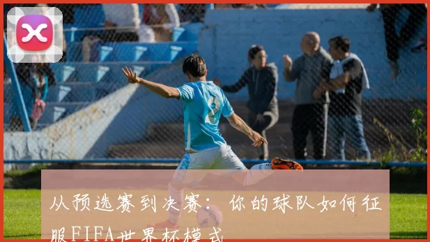 从预选赛到决赛:你的球队如何征服FIFA世界杯模式