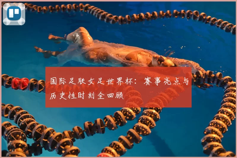 国际足联女足世界杯:赛事亮点与历史性时刻全回顾