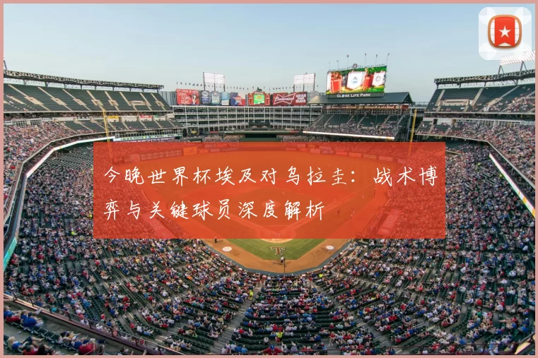 今晚世界杯埃及对乌拉圭:战术博弈与关键球员深度解析