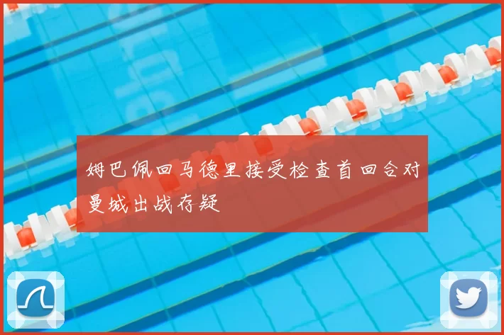 姆巴佩回马德里接受检查首回合对曼城出战存疑