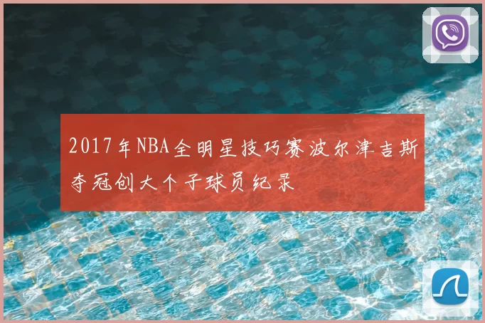 2017年NBA全明星技巧赛波尔津吉斯夺冠创大个子球员纪录