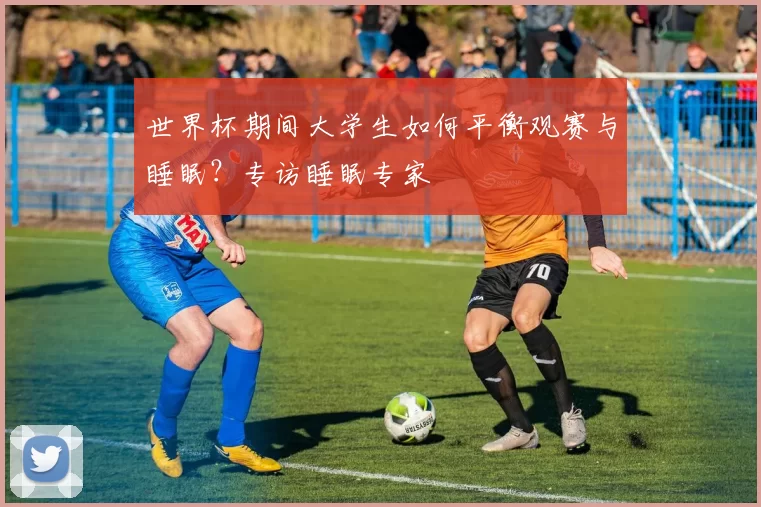 世界杯期间大学生如何平衡观赛与睡眠？专访睡眠专家