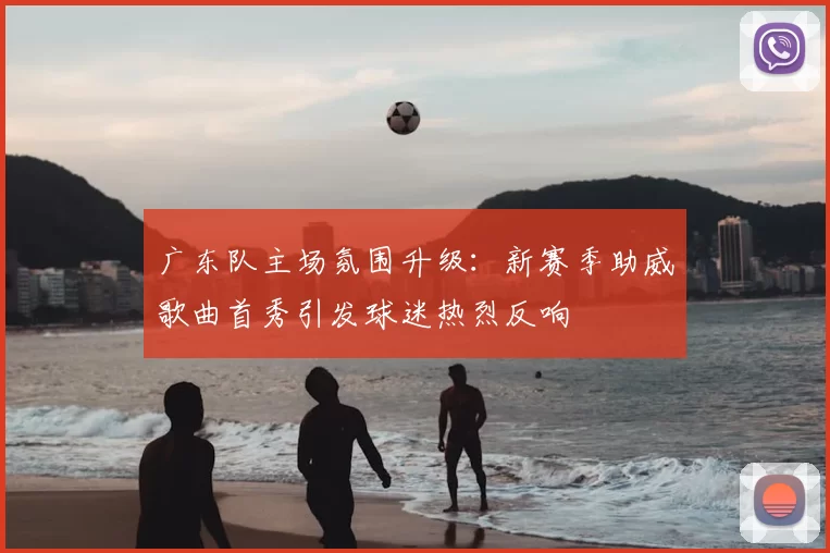 广东队主场氛围升级：新赛季助威歌曲首秀引发球迷热烈反响