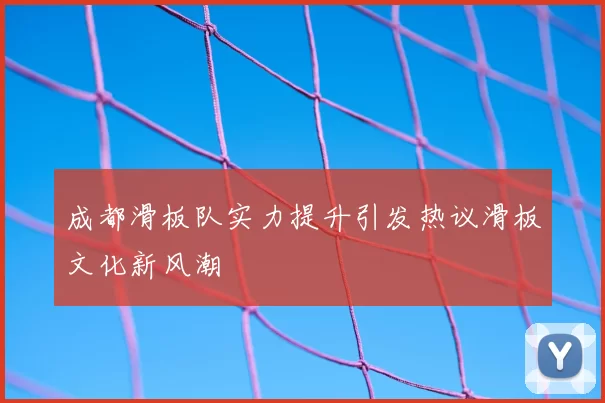 成都滑板队实力提升引发热议滑板文化新风潮