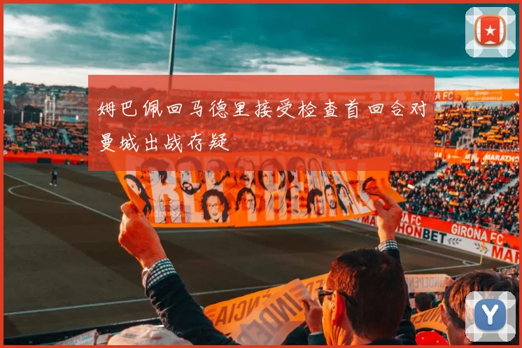 姆巴佩回马德里接受检查首回合对曼城出战存疑