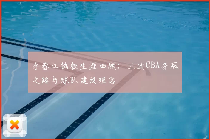 李春江执教生涯回顾：三次CBA夺冠之路与球队建设理念
