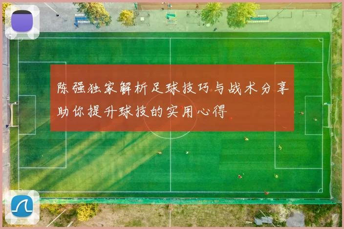 陈强独家解析足球技巧与战术分享助你提升球技的实用心得