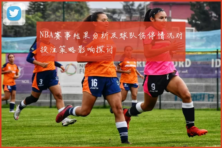 NBA赛事结果分析及球队伤停情况对投注策略影响探讨