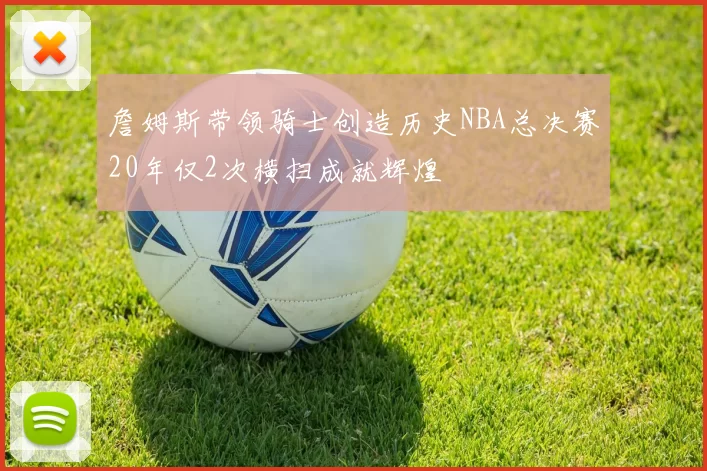 詹姆斯带领骑士创造历史NBA总决赛20年仅2次横扫成就辉煌